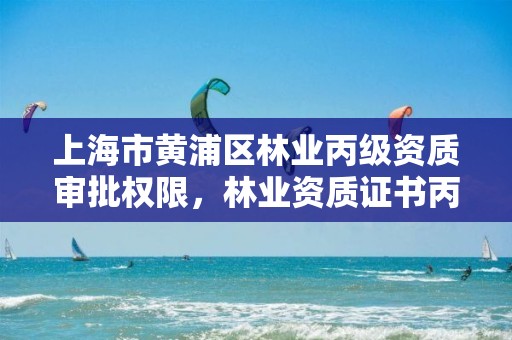 上海市黄浦区林业丙级资质审批权限,林业资质证书丙级