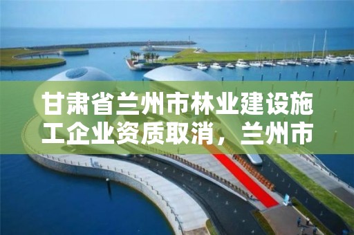 甘肃省兰州市林业建设施工企业资质取消,兰州市林业有害生物防治检疫站