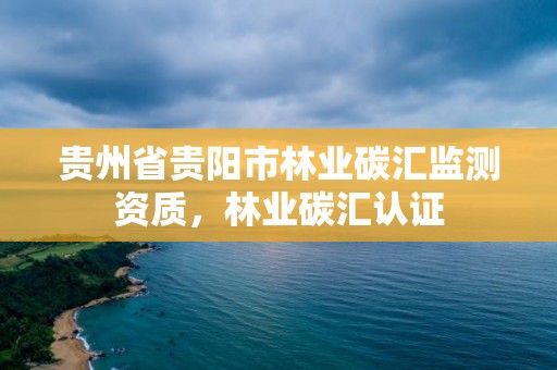 贵州省贵阳市林业碳汇监测资质,林业碳汇认证