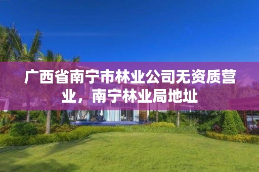 广西省南宁市林业公司无资质营业,南宁林业局地址