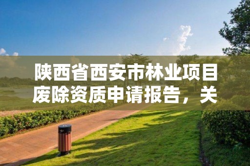 陕西省西安市林业项目废除资质申请报告，关于取消林业资质的文件
