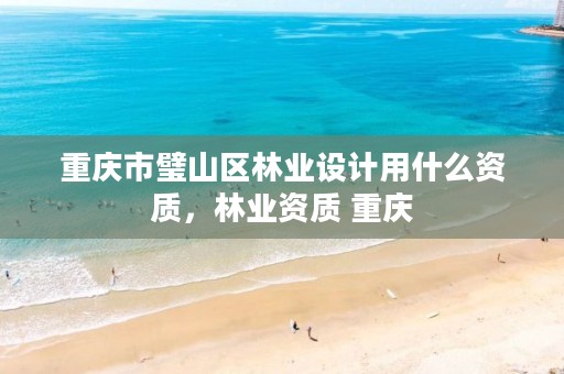 重庆市璧山区林业设计用什么资质，林业资质 重庆