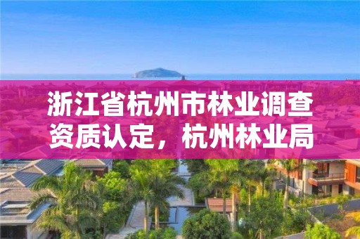 浙江省杭州市林业调查资质认定,杭州林业局电话号码