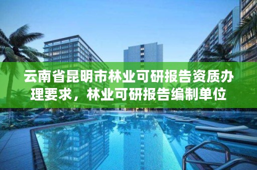 云南省昆明市林业可研报告资质办理要求,林业可研报告编制单位
