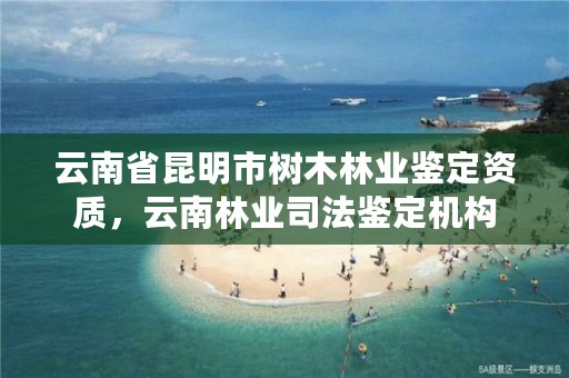 云南省昆明市树木林业鉴定资质，云南林业司法鉴定机构