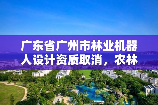 广东省广州市林业机器人设计资质取消,农林业机器人