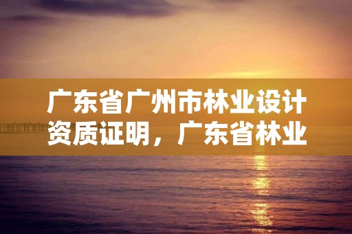 广东省广州市林业设计资质证明,广东省林业设计院