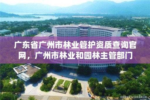 广东省广州市林业管护资质查询官网，广州市林业和园林主管部门