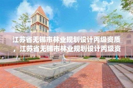 江苏省无锡市林业规划设计丙级资质,江苏省无锡市林业规划设计丙级资质企业名单