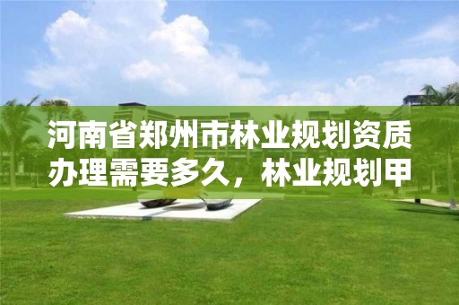 河南省郑州市林业规划资质办理需要多久,林业规划甲级资质单位