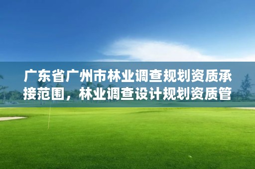 广东省广州市林业调查规划资质承接范围,林业调查设计规划资质管理规定告