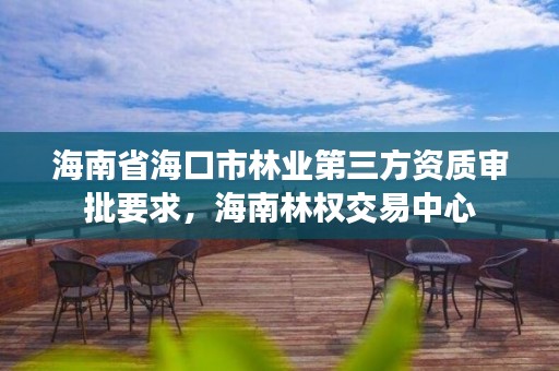 海南省海口市林业第三方资质审批要求,海南林权交易中心