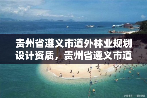 贵州省遵义市道外林业规划设计资质,贵州省遵义市道外林业规划设计资质公示