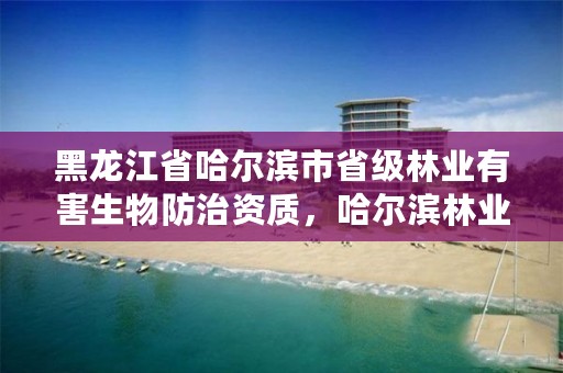 黑龙江省哈尔滨市省级林业有害生物防治资质,哈尔滨林业公司