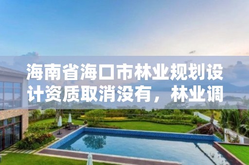 海南省海口市林业规划设计资质取消没有,林业调查设计资质放开