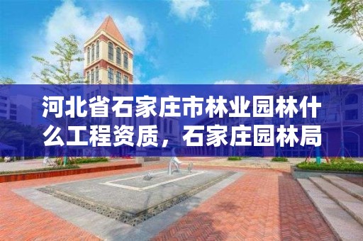 河北省石家庄市林业园林什么工程资质,石家庄园林局属于哪个部门管