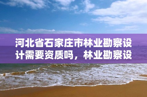 河北省石家庄市林业勘察设计需要资质吗,林业勘察设计资质业务范围