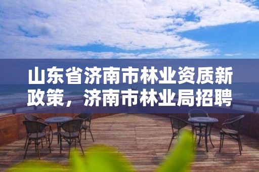 山东省济南市林业资质新政策,济南市林业局招聘公告