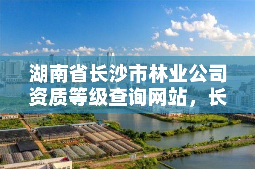 湖南省长沙市林业公司资质等级查询网站,长沙林业部门