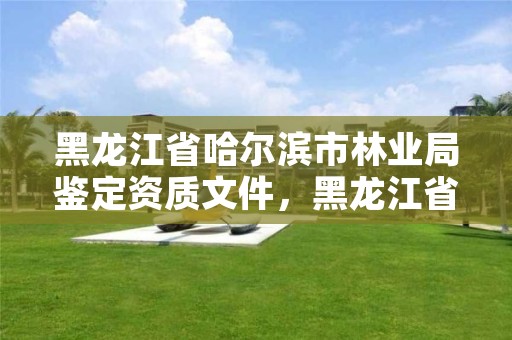 黑龙江省哈尔滨市林业局鉴定资质文件,黑龙江省哈尔滨市林业局官网