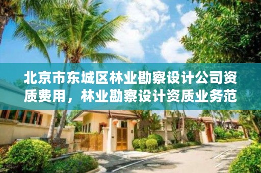 北京市东城区林业勘察设计公司资质费用,林业勘察设计资质业务范围