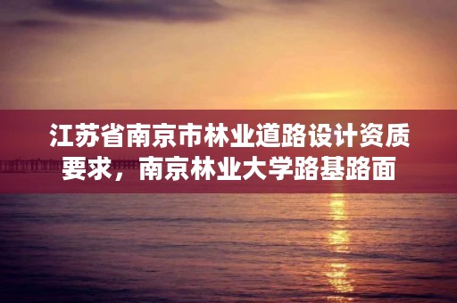 江苏省南京市林业道路设计资质要求,南京林业大学路基路面