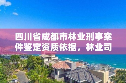 四川省成都市林业刑事案件鉴定资质依据,林业司法鉴定资质管理办法