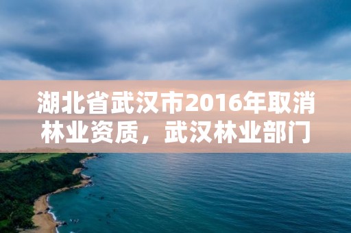 湖北省武汉市2016年取消林业资质,武汉林业部门