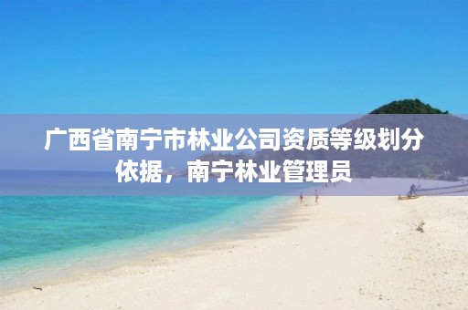 广西省南宁市林业公司资质等级划分依据,南宁林业管理员