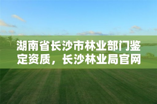 湖南省长沙市林业部门鉴定资质,长沙林业局官网