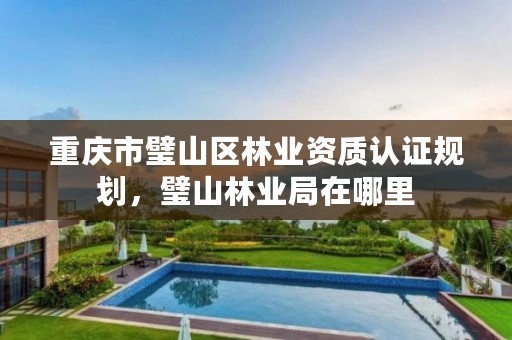 重庆市璧山区林业资质认证规划,璧山林业局在哪里