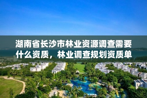 湖南省长沙市林业资源调查需要什么资质,林业调查规划资质单位有哪些