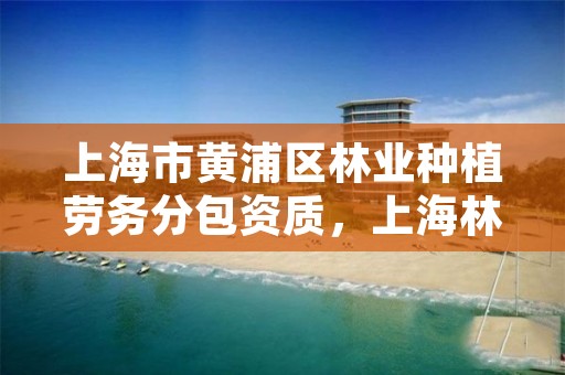 上海市黄浦区林业种植劳务分包资质，上海林木栽培培训
