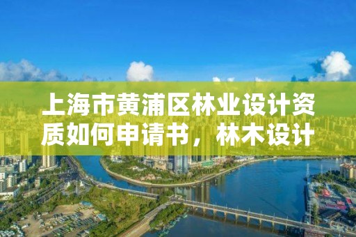 上海市黄浦区林业设计资质如何申请书,林木设计资质证