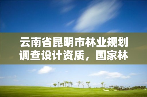 云南省昆明市林业规划调查设计资质，国家林业局昆明勘察设计院资质