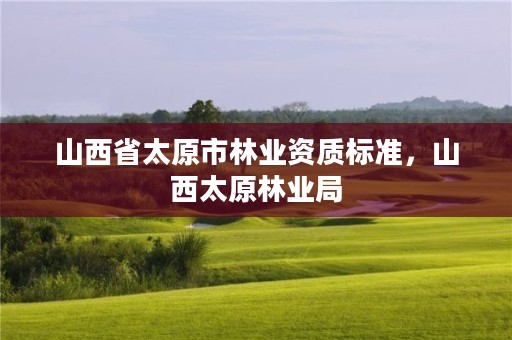 山西省太原市林业资质标准,山西太原林业局