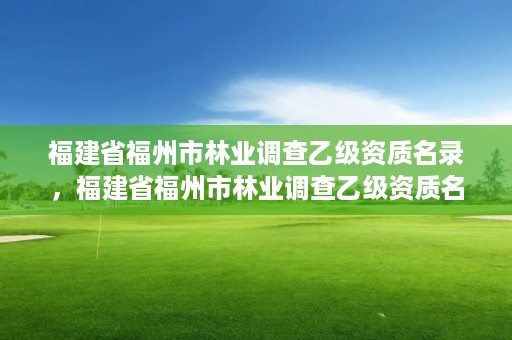 福建省福州市林业调查乙级资质名录,福建省福州市林业调查乙级资质名录公示