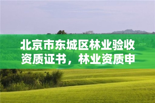 北京市东城区林业验收资质证书,林业资质申报材料