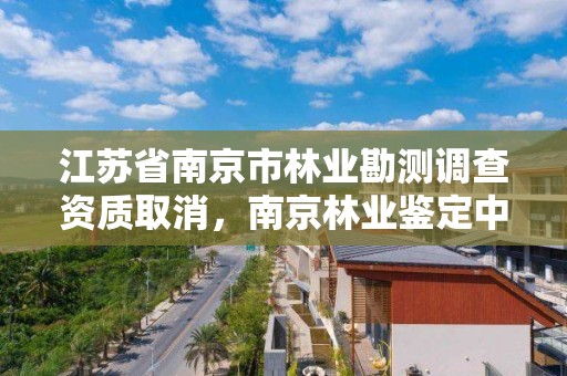 江苏省南京市林业勘测调查资质取消,南京林业鉴定中心