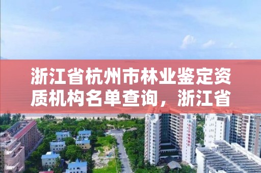 浙江省杭州市林业鉴定资质机构名单查询,浙江省杭州市林业鉴定资质机构名单查询官网