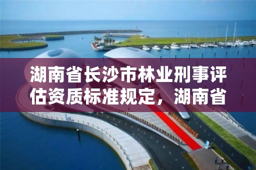 湖南省长沙市林业刑事评估资质标准规定,湖南省林业行政处罚程序规定