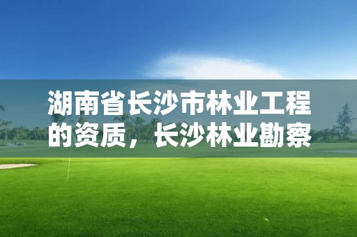 湖南省长沙市林业工程的资质,长沙林业勘察设计院