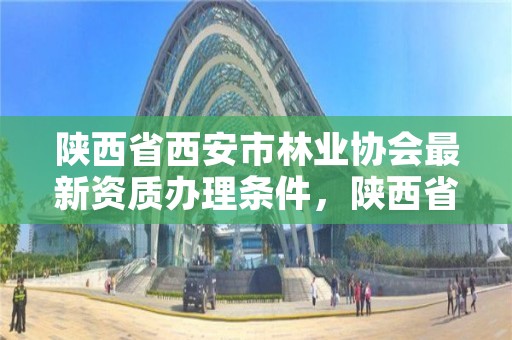 陕西省西安市林业协会最新资质办理条件，陕西省西安市林业协会最新资质办理条件