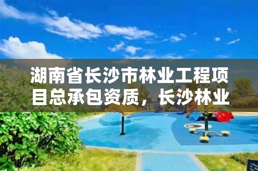 湖南省长沙市林业工程项目总承包资质,长沙林业公司