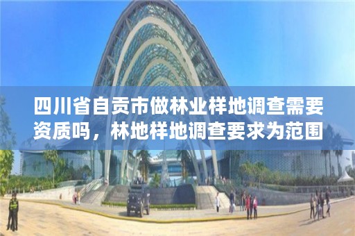 四川省自贡市做林业样地调查需要资质吗,林地样地调查要求为范围的多少