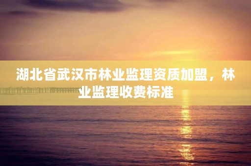 湖北省武汉市林业监理资质加盟,林业监理收费标准