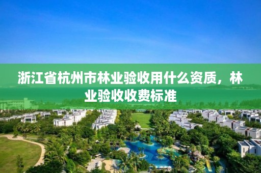 浙江省杭州市林业验收用什么资质,林业验收收费标准