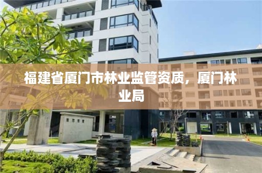 福建省厦门市林业监管资质,厦门林业局