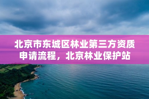 北京市东城区林业第三方资质申请流程,北京林业保护站