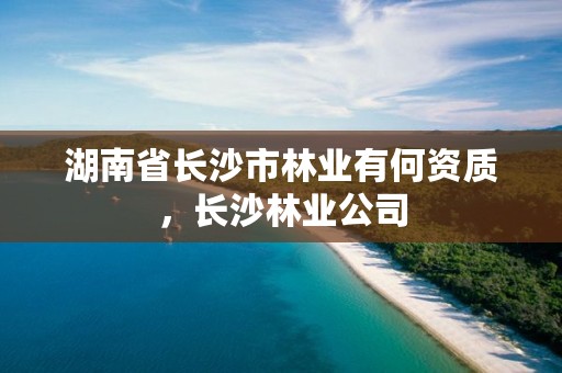 湖南省长沙市林业有何资质,长沙林业公司